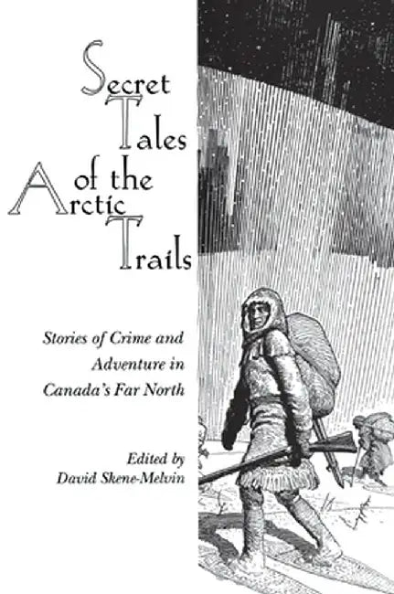 Secret Tales of the Arctic Trails: Stories of Crime and Adventure in Canada's Far North by David Skene-Melvin