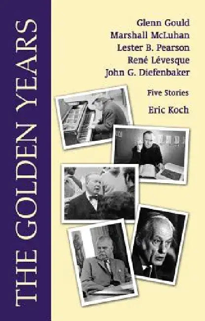 The Golden Years: Encounters with Glenn Gould, Marshall McLuhan, Lester B. Pearson, Rene Leveques and John G. Diefenbaker by Eric Koch