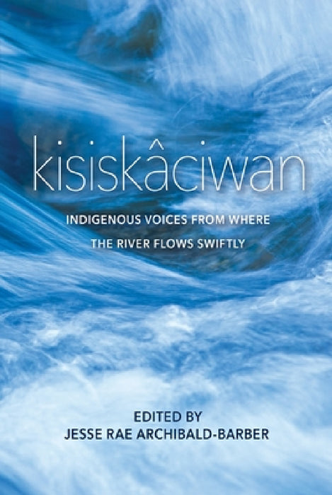 Kisiskâciwan: Indigenous Voices from Where the River Flows Swiftly by Jesse Rae Archibald-Barber