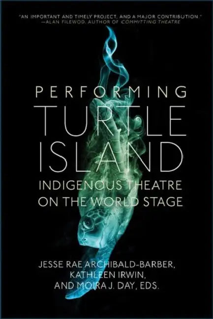 Performing Turtle Island: Indigenous Theatre on the World Stage by Jesse Rae Archibald-Barber, Kathleen Irwin, Moira J. Day