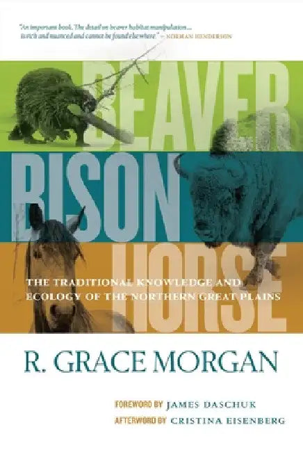 Beaver, Bison, Horse: The Traditional Knowledge and Ecology of the Northern Great Plains by R. Grace Morgan