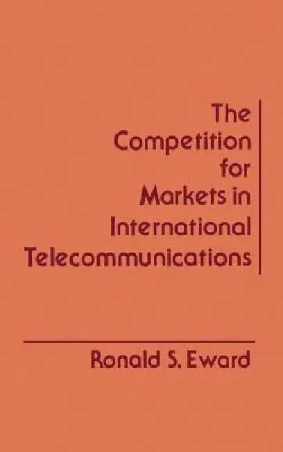 The Competition for Markets in International Communications by Ronald S. Eward, Ronald S. Eward
