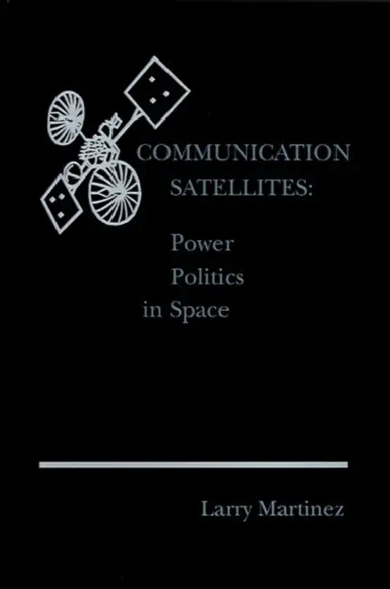 Communication Satellites: Power Politics in Space by Larry F. Martinez