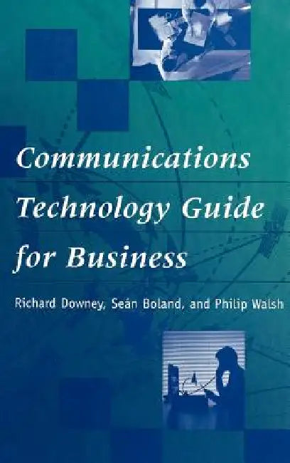 Communications Technology Guide for Business by Richard Downey, Philip Walsh, Sean Boland