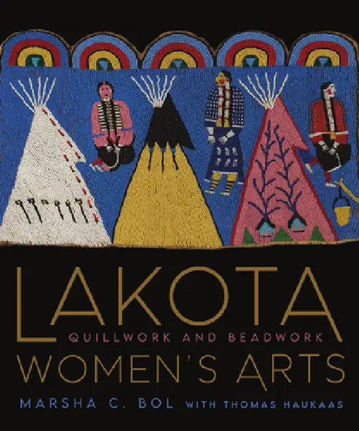 Lakota Women's Arts: Quillwork and Beadwork by Marsha C. Bol, Thomas Haukaas, Rhonda Holy Bear
