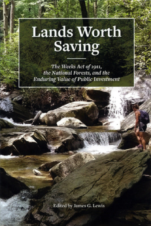 Lands Worth Saving: The Weeks Act of 1911, the National Forests, and the Enduring Value of Public Investment by James G. Lewis