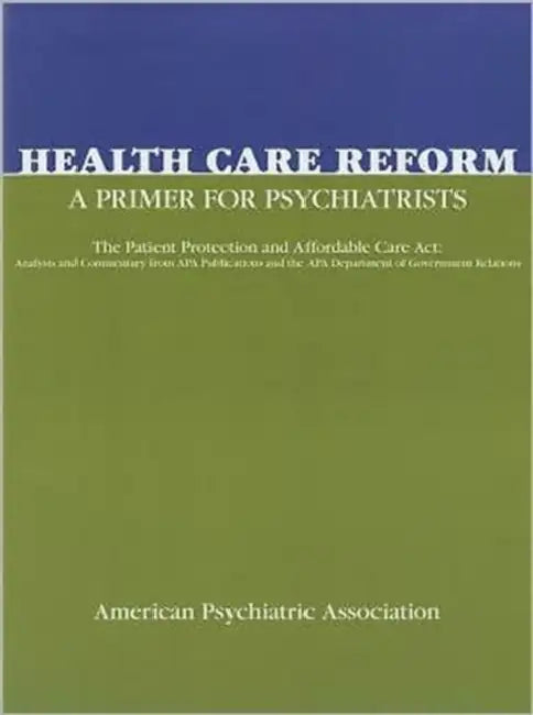 Health Care Reform: A Primer for Psychiatrists: The Patient Protection and Affordable Care ACT: Analysis and Commentary from APA Publications and the by American Psychiatric Association