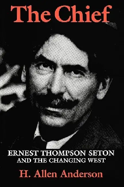 The Chief: Ernest Thompson Seton and the Changing West by H. Allen Anderson