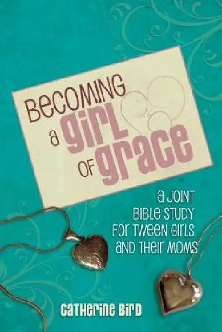 Becoming a Girl of Grace: A Bible Study for Tween Girls & Their Moms by Catherine Bird