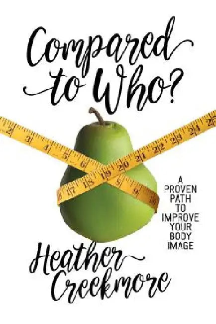 Compared to Who?: A Proven Path to Improve Your Body Image by Heather Creekmore