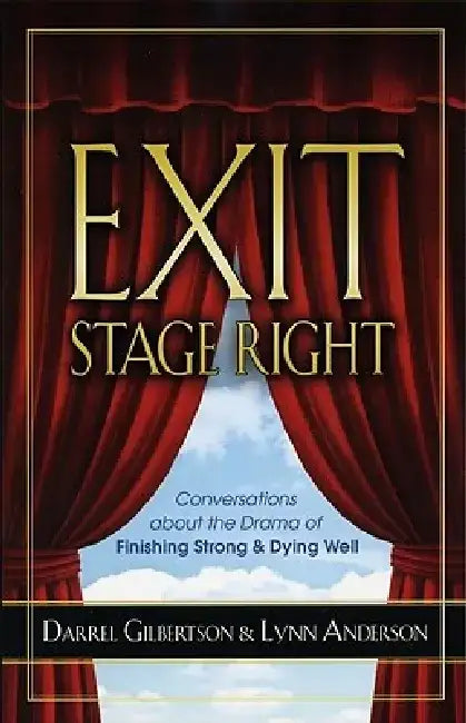 Exit Stage Right: Conversations about the Drama of Finishing Strong & Dying Well by Darrel Gilbertson