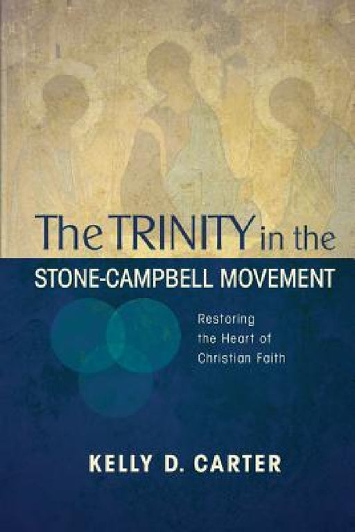 Trinity in the Stone-Campbell Movement: Restoring the Heart of Christian Faith by Kelly Carter