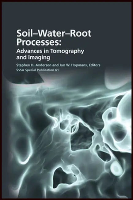 Soil- Water- Root Processes: Advances in Tomography and Imaging by Stephen H. Anderson