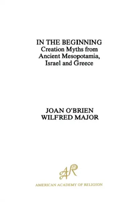 In the Beginning: Creation Myths from Ancient Mesopotamia, Israel and Greece by Joan O'Brien, Wilfred Major