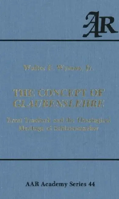 The Concept of Glaubenslehre: Ernst Troeltsch and the Theological Heritage of Schleiermacher by Walter E. Wyman