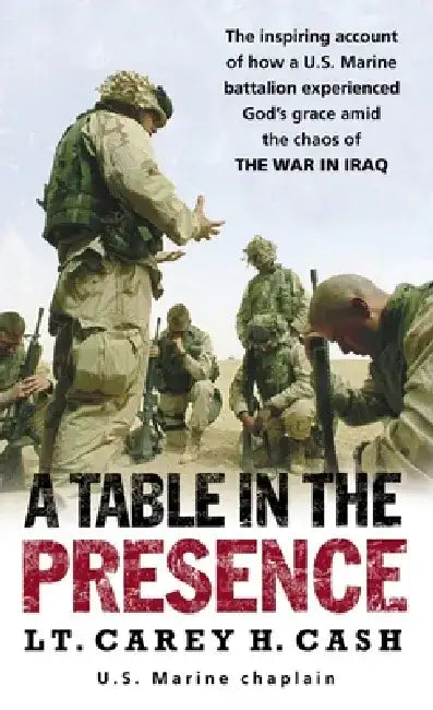 A Table in the Presence: The Inspiring Account of How a U.S. Marine Battalion Experiences God's Grace Amid the Chaos of the War in Iraq by Carey H. Cash