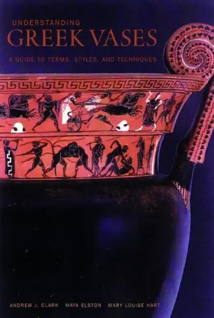 Understanding Greek Vases – A Guide to Terms, Styles, and Techniques by . Clark