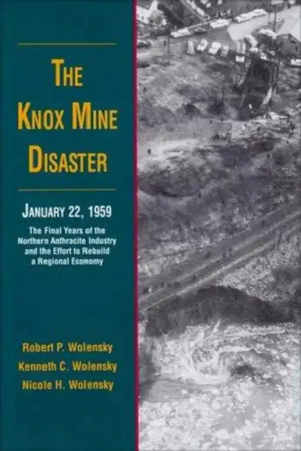 The Knox Mine Disaster, January 22, 1959: The Final Years of the Northern Anthracite Industry and the Effort to Rebuild a Regional Economy by Robert P. Wolensky, Kenneth C. Wolensky, Nicole H. Wolensky