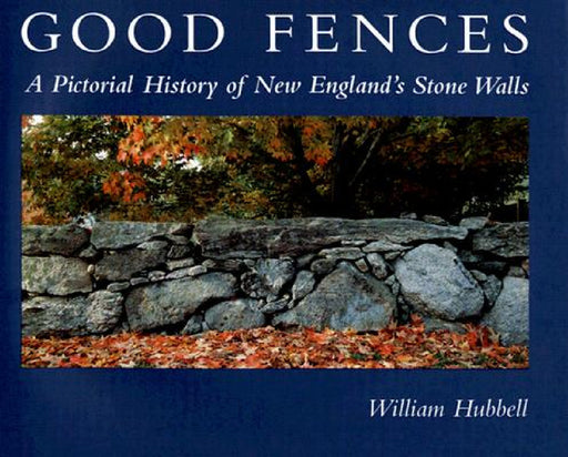 Good Fences: A Pictorial History of New England's Stone Walls by William Hubbell