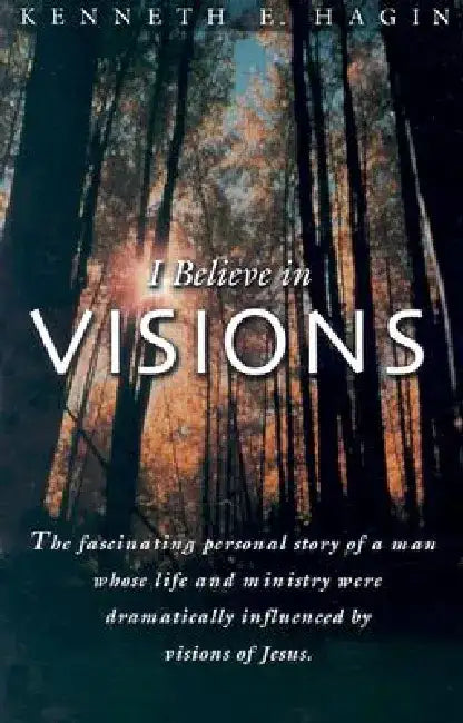 I Believe in Visions: The Fascinating Personal Story of a Man Whose Life and Ministry Have Been Dramatically Influenced by Visions of Jesus by Kenneth E. Hagin