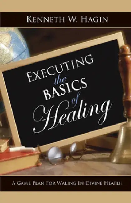 Executing the Basics of Healing: A Game Plan for Walking in Divine Health by Kenneth E. Hagin