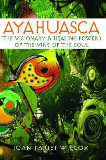 Ayahuasca: The Visionary and Healing Powers of the Vine of the Soul by Joan Parisi Wilcox