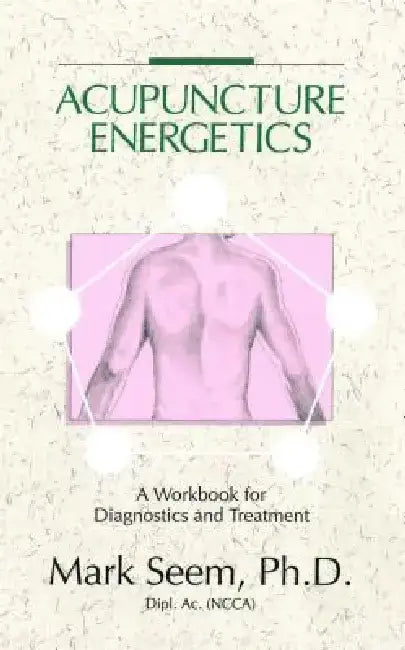Acupuncture Energetics: A Workbook for Diagnostics and Treatment by Mark D. Seem
