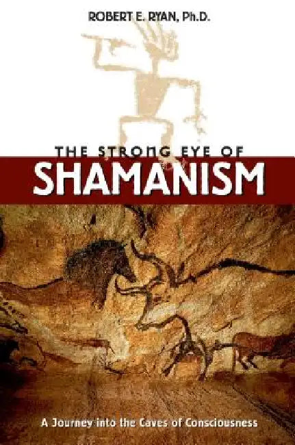 The Strong Eye of Shamanism: A Journey Into the Caves of Consciousness by Robert E. Ryan