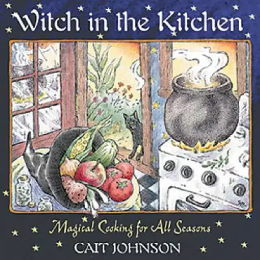 Witch in the Kitchen: Magical Cooking for All Seasons by Cait Johnson