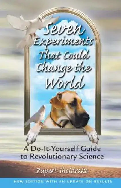 Seven Experiments That Could Change the World: A Do-It-Yourself Guide to Revolutionary Science by Rupert Sheldrake