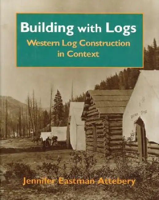 Building with Logs: Western Log Construction in Context by Jennifer Eastman Attebery