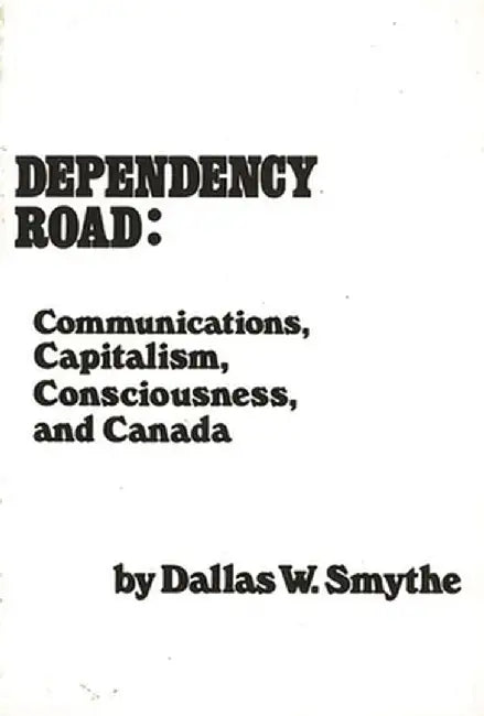 Dependency Road: Communications, Capitalism, Consciousness, and Canada by Dallas W. Smythe