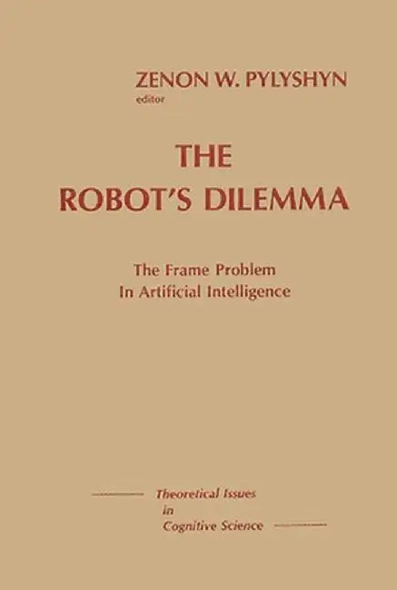 The Robots Dilemma: The Frame Problem in Artificial Intelligence by Zenon W. Pylyshyn