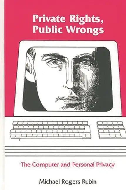 Private Rights, Public Wrongs: The Computer and Personal Privacy by Michael Rogers Rubin