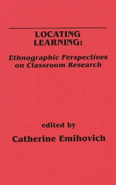 Locating Learning: Ethnographic Perspectives on Classroom Research by Catherine Emihovich