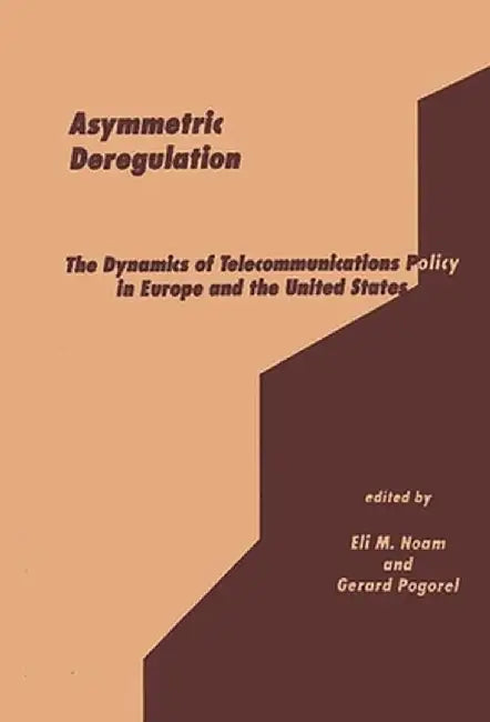 Asymmetric Deregulation: The Dynamics of Telecommunications Policy in Europe and the United States by Eli Noam