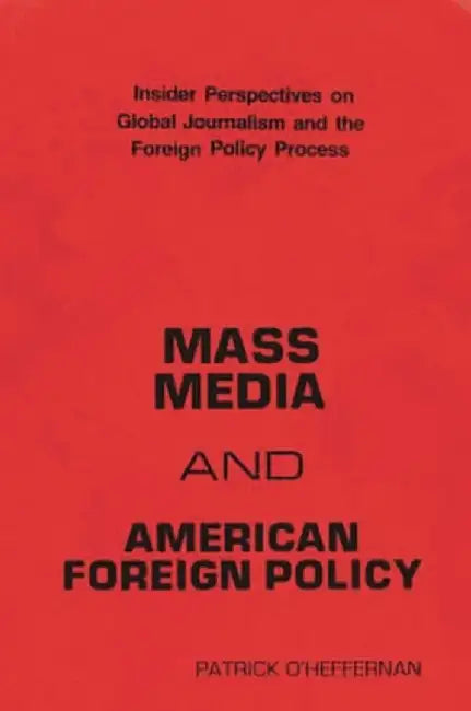 Mass Media and American Foreign Policy: Insider Perspectives on Global Journalism and the Foreign Policy Process by Patrick O'Heffernan