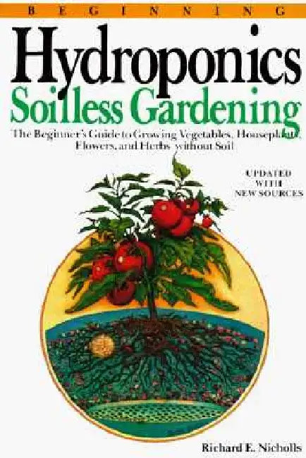 Beginning Hydroponics Revised Ed: A Beginner's Guide to Growing Vegetables, House Plants, Flowers and Herbs Without Soil by Richard E. Nicholls