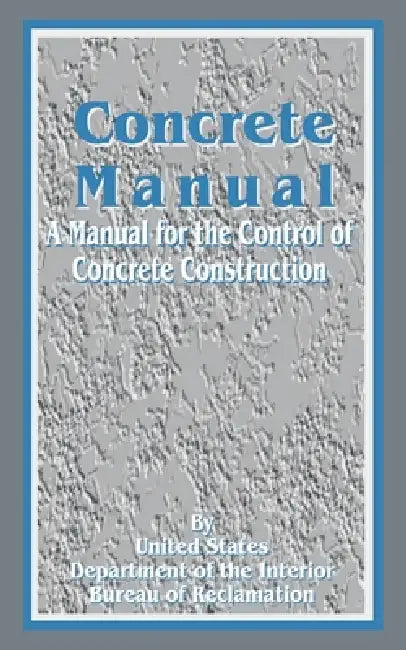 Concrete Manual: A Manual for the Control of Concrete Construction by United States Department of the Interior