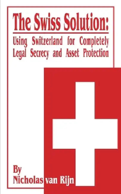The Swiss Solution: Using Switzerland for Completely Legal Secrecy and Asset Protection by Nicholas Van Rijn