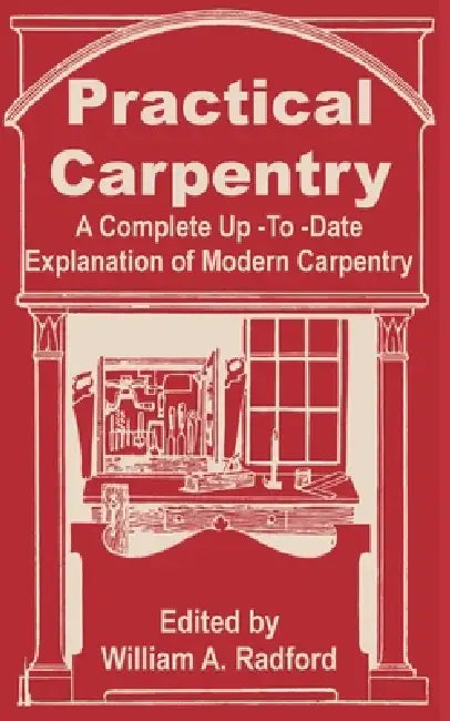 Practical Carpentry: A Complete Up-To-Date Explanation of Modern Carpentry by William a. Radford