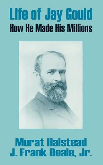 Life of Jay Gould: How He Made His Millions by Murat Halstead, Jr. Beale J. Frank
