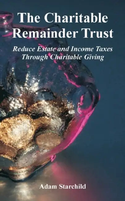 The Charitable Remainder Trust: Reduce Estate and Income Taxes Through Charitable Giving by Adam Starchild