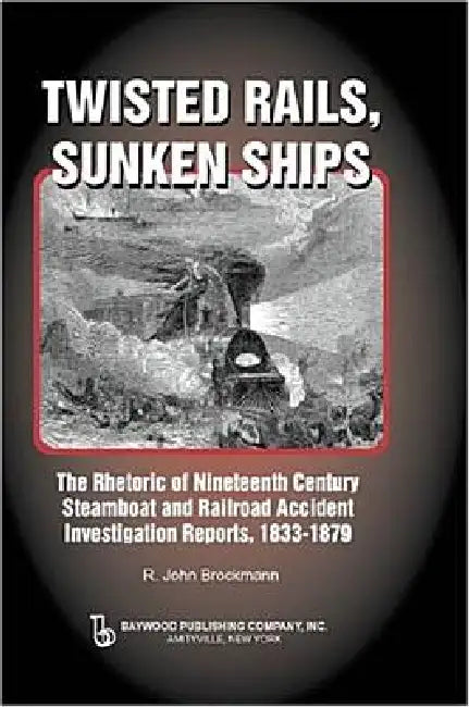 Twisted Rails, Sunken Ships: The Rhetoric Of Nineteenth Century Steamboat And Railroad Accident Investigation Reports, 1833-1879 by John Brockman