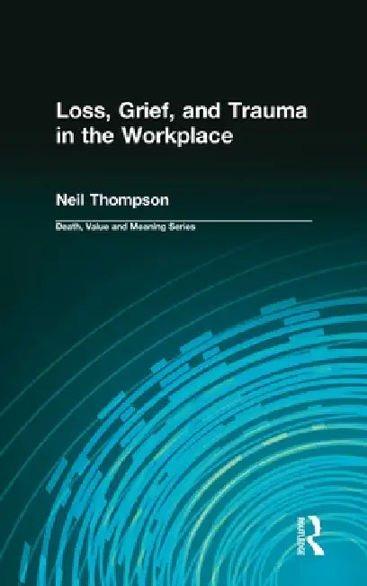 Loss, Grief, and Trauma in the Workplace by Neil Thompson
