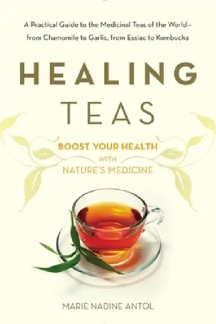 Healing Teas: A Practical Guide to the Medicinal Teas of the World -- From Chamomile to Garlic, from Essiac to Kombucha by Marie Nadine Antol