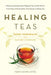 Healing Teas: A Practical Guide to the Medicinal Teas of the World -- From Chamomile to Garlic, from Essiac to Kombucha by Marie Nadine Antol