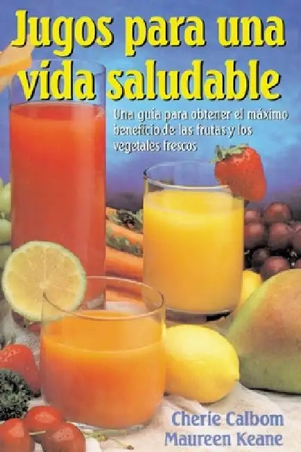 Jugos para una vida saludable: Una guia para obtener el maximo beneficio de las frutas y los vegetales frescos by Cherie Calbom