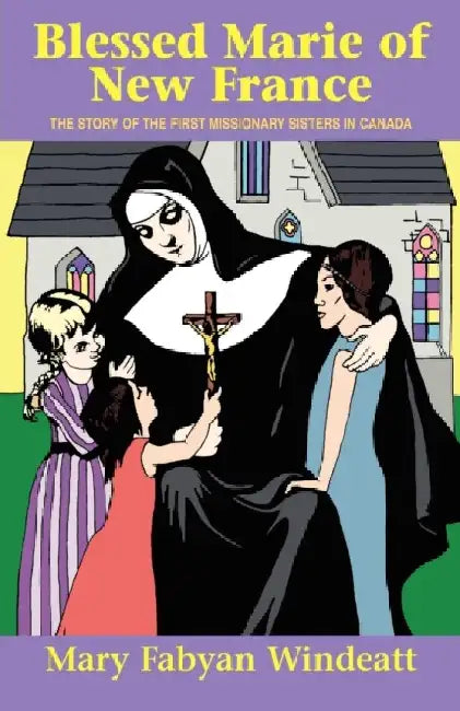 Blessed Marie of New France: The Story of the First Missionary Sisters in Canada by Windeatt