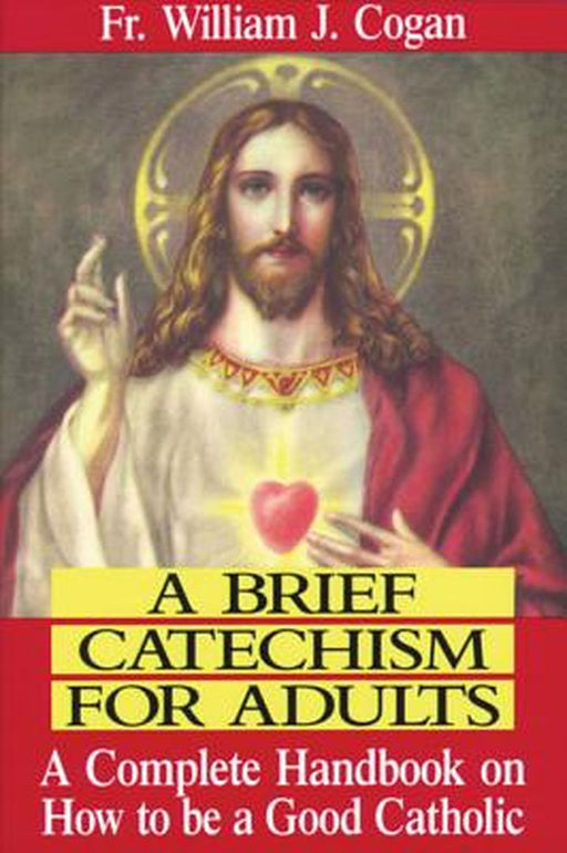 A Brief Catechism for Adults: A Complete Handbook on How to Be a Good Catholic by William J. Cogan